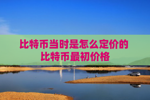比特币当时是怎么定价的 比特币最初价格