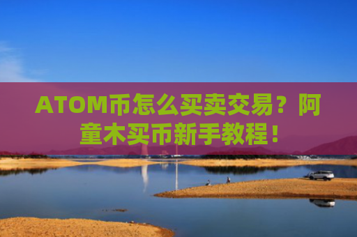 ATOM币怎么买卖交易？阿童木买币新手教程！