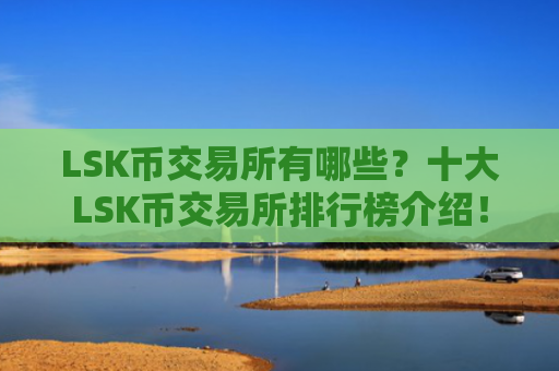 LSK币交易所有哪些？十大LSK币交易所排行榜介绍！