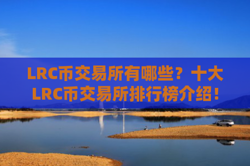 LRC币交易所有哪些?十大LRC币交易所排行榜介绍!