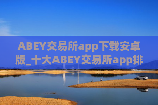 ABEY交易所app下载安卓版_十大ABEY交易所app排名
