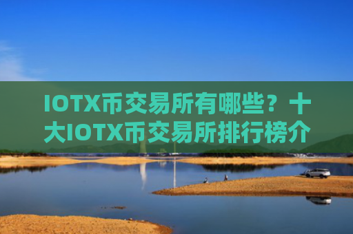 IOTX币交易所有哪些?十大IOTX币交易所排行榜介绍!