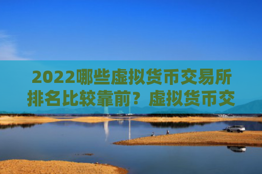 2022哪些虚拟货币交易所排名比较靠前？虚拟货币交易所真实排名一览