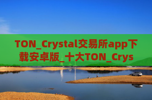 TON_Crystal交易所app下载安卓版_十大TON_Crystal交易所app排名