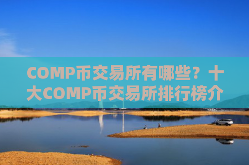 COMP币交易所有哪些？十大COMP币交易所排行榜介绍！