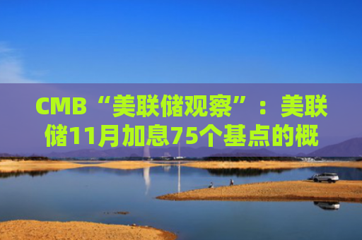 CMB“美联储观察”:美联储11月加息75个基点的概率为94.5%