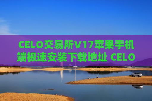 CELO交易所V17苹果手机端极速安装下载地址 CELO交易所比特币资讯平台