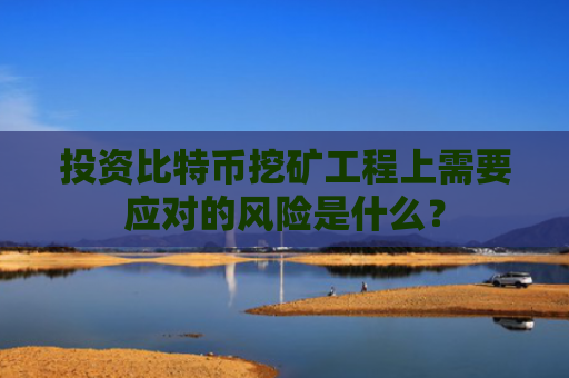 投资比特币挖矿工程上需要应对的风险是什么？