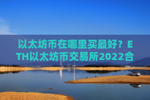 以太坊币在哪里买最好?ETH以太坊币交易所2022合集