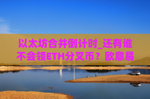 以太坊合并倒计时_还有谁不会领ETH分叉币？欧意易易最新分叉币领取攻略