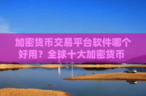 加密货币交易平台软件哪个好用？全球十大加密货币 交易平台排名