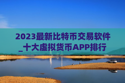 2023最新比特币交易软件_十大虚拟货币APP排行