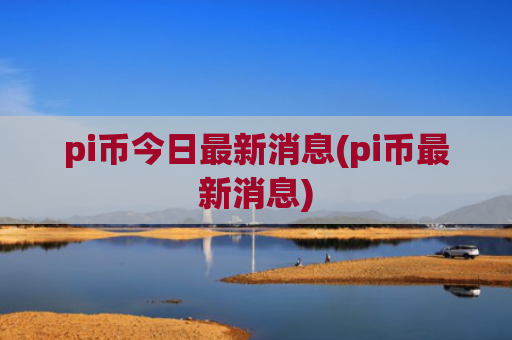 pi币今日最新消息(pi币最新消息)