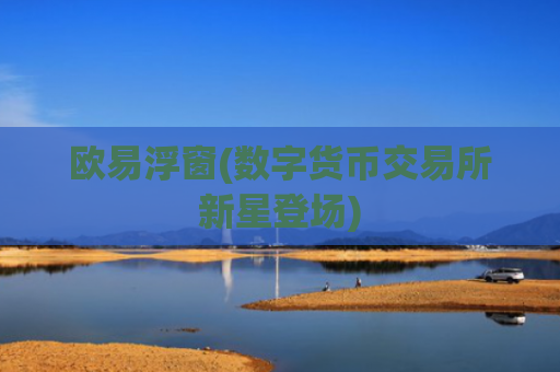 欧易浮窗(数字货币交易所新星登场)