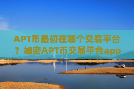 APT币最初在哪个交易平台？加密APT币交易平台app