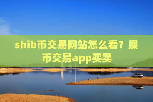 shib币交易网站怎么看?屎币交易app买卖