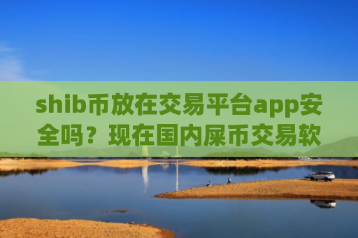 shib币放在交易平台app安全吗？现在国内屎币交易软件下载