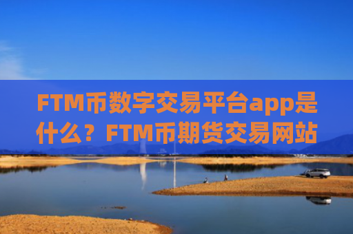 FTM币数字交易平台app是什么？FTM币期货交易网站