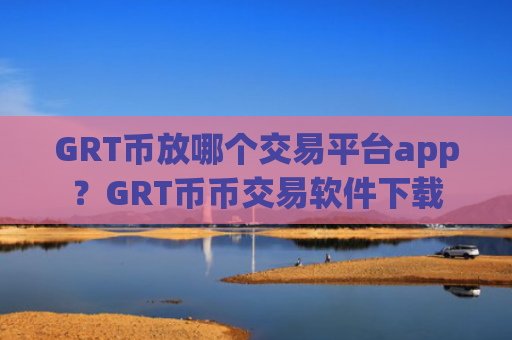 GRT币放哪个交易平台app？GRT币币交易软件下载
