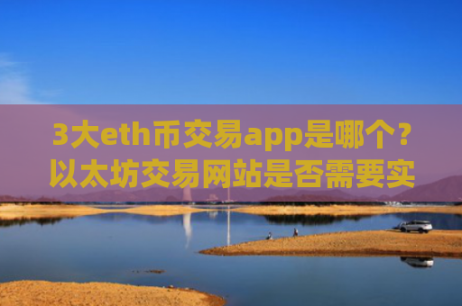 3大eth币交易app是哪个？以太坊交易网站是否需要实名