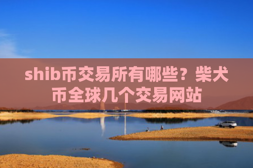 shib币交易所有哪些?柴犬币全球几个交易网站
