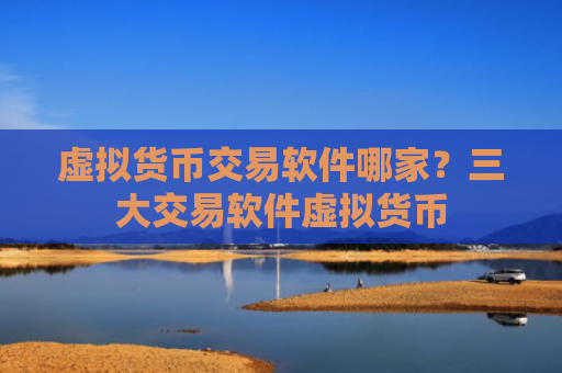 虚拟货币交易软件哪家？三大交易软件虚拟货币