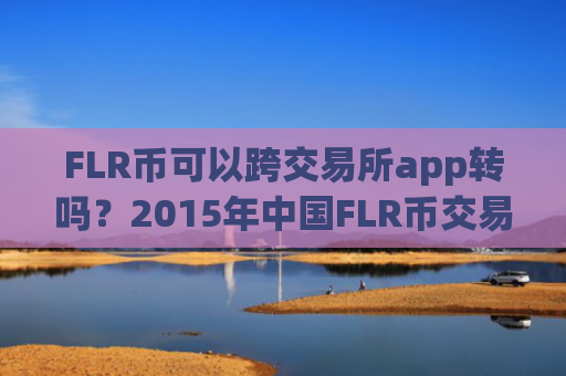 FLR币可以跨交易所app转吗？2015年中国FLR币交易所