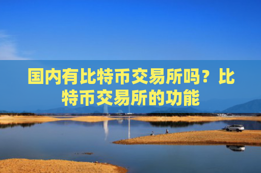 国内有比特币交易所吗？比特币交易所的功能