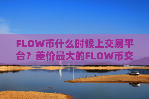 FLOW币什么时候上交易平台？差价最大的FLOW币交易软件下载