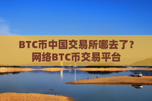 BTC币中国交易所哪去了？网络BTC币交易平台
