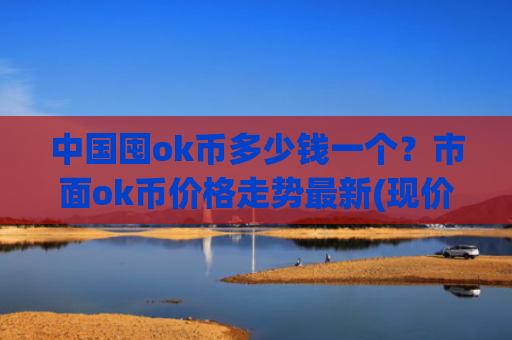 中国囤ok币多少钱一个？市面ok币价格走势最新(现价381.08元)
