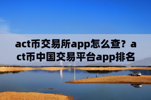 act币交易所app怎么查?act币中国交易平台app排名