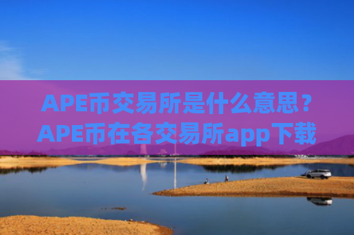 APE币交易所是什么意思？APE币在各交易所app下载的报价