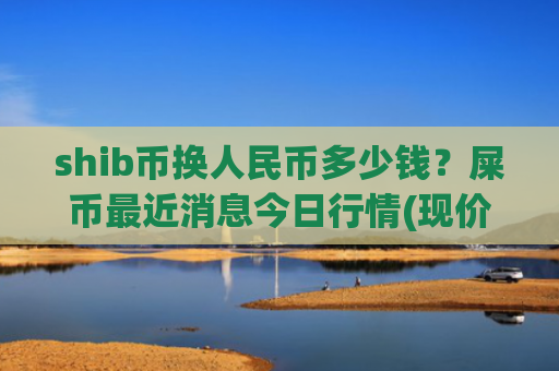 shib币换人民币多少钱？屎币最近消息今日行情(现价0.00019086元)