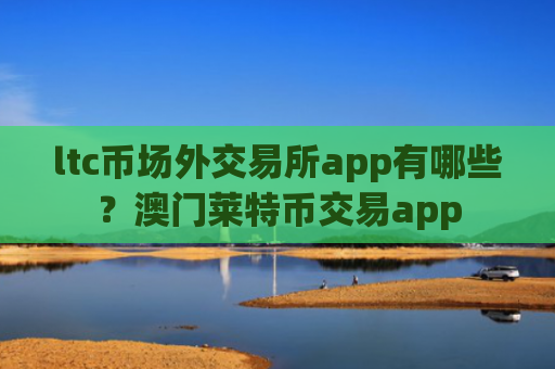 ltc币场外交易所app有哪些？澳门莱特币交易app