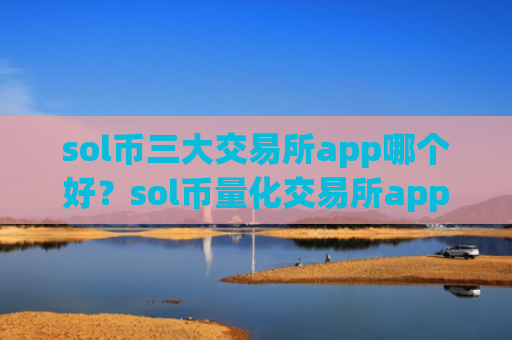 sol币三大交易所app哪个好？sol币量化交易所app下载哪个好