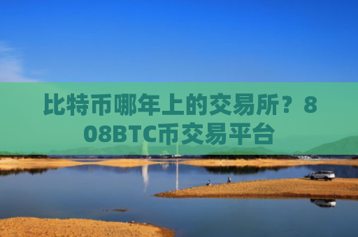 比特币哪年上的交易所?808BTC币交易平台