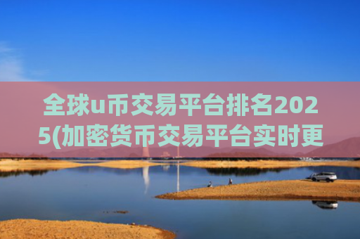全球u币交易平台排名2025(加密货币交易平台实时更新)