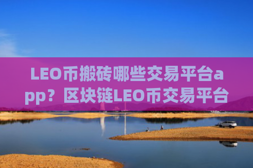 LEO币搬砖哪些交易平台app？区块链LEO币交易平台app靠谱吗