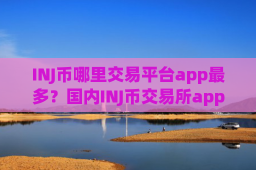 INJ币哪里交易平台app最多？国内INJ币交易所app下载排行榜