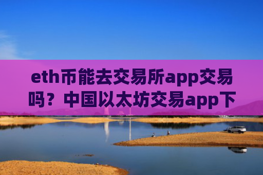 eth币能去交易所app交易吗?中国以太坊交易app下载有那些