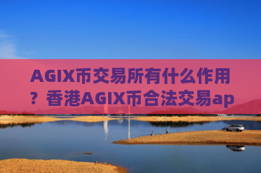 AGIX币交易所有什么作用？香港AGIX币合法交易app下载