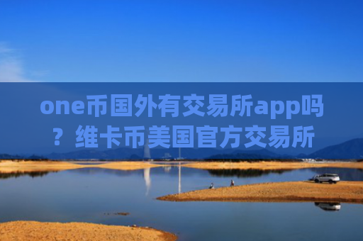 one币国外有交易所app吗？维卡币美国官方交易所