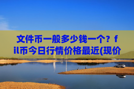 文件币一般多少钱一个？fil币今日行情价格最近(现价45.5075元)
