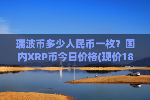 瑞波币多少人民币一枚？国内XRP币今日价格(现价18.6561元)