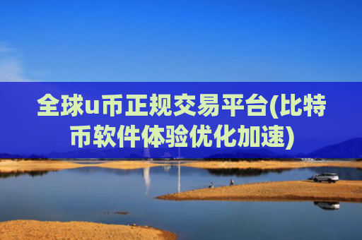 全球u币正规交易平台(比特币软件体验优化加速)