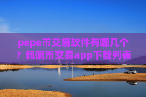 pepe币交易软件有哪几个？佩佩币交易app下载列表