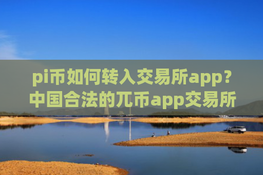 pi币如何转入交易所app?中国合法的兀币app交易所