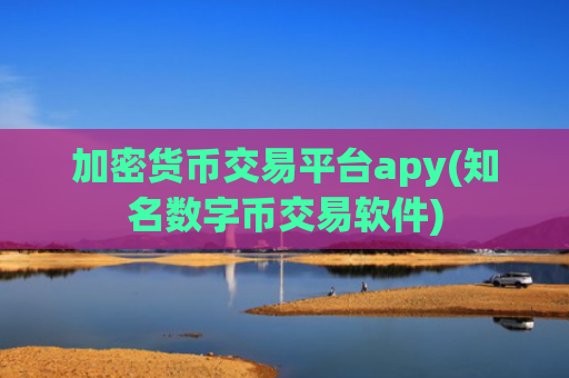 加密货币交易平台apy(知名数字币交易软件)