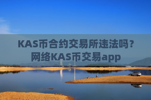 KAS币合约交易所违法吗？网络KAS币交易app